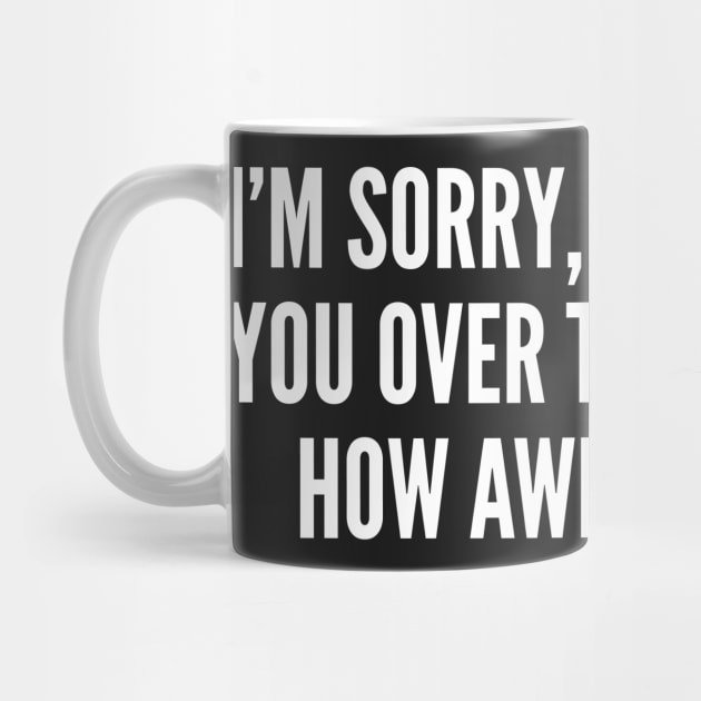 I'm Sorry I Can't Hear You Over The Sound Of How Awesome I Am - Funny Joke Statement Humor Slogan by sillyslogans